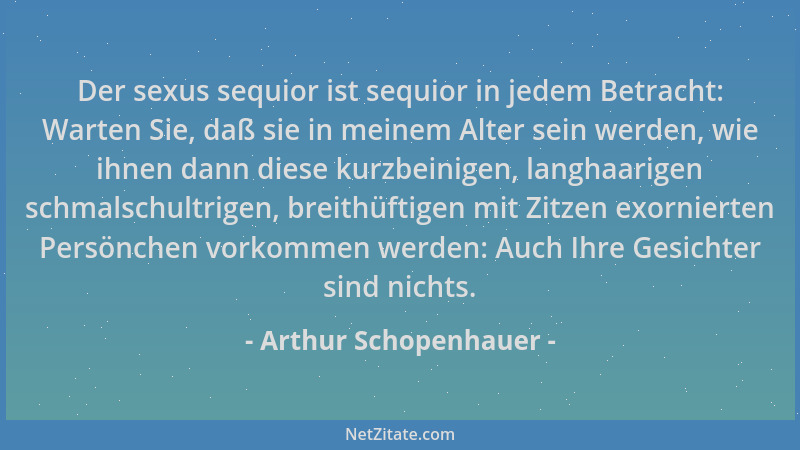 Arthur Schopenhauer - Der sexus sequior ist sequior in jedem Betracht: Warten Sie, daß sie in meinem Alter sein werden, wie...