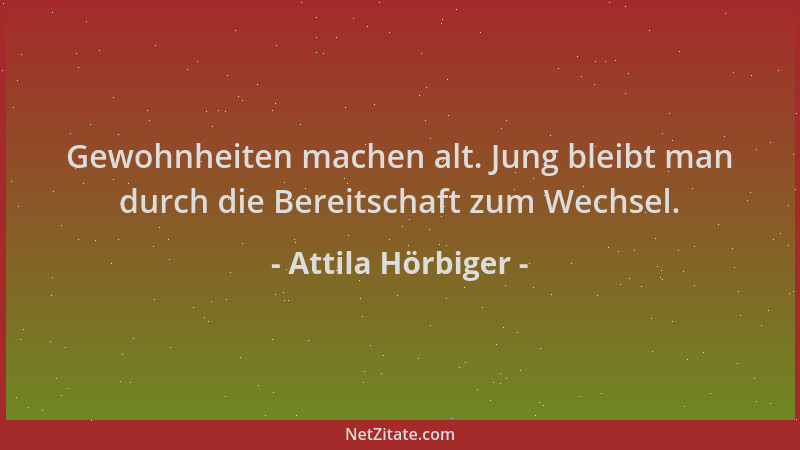Attila Hörbiger - Gewohnheiten machen alt. Jung bleibt man durch die Bereitschaft zum Wechsel....