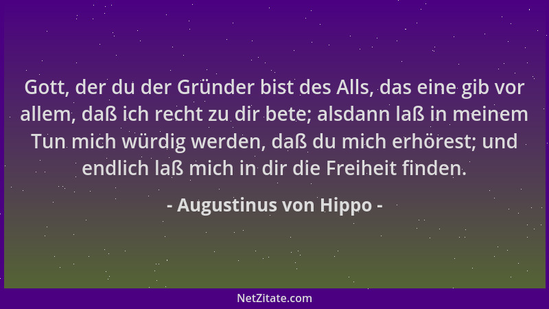 Augustinus von Hippo - Gott, der du der Gründer bist des Alls, das eine gib vor allem, daß ich recht zu dir bete; alsdann l...