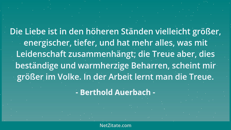 Berthold Auerbach - Die Liebe ist in den höheren Ständen vielleicht größer, energischer, tiefer, und hat mehr alles, was mi...