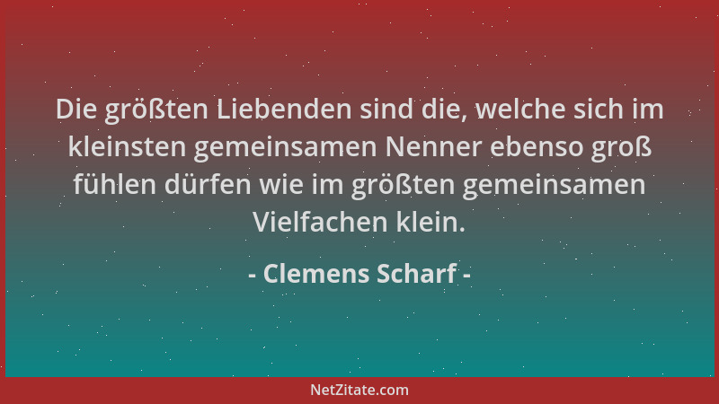 Clemens Scharf - Die größten Liebenden sind die, welche sich im kleinsten gemeinsamen Nenner ebenso groß fühlen dürfen wie...