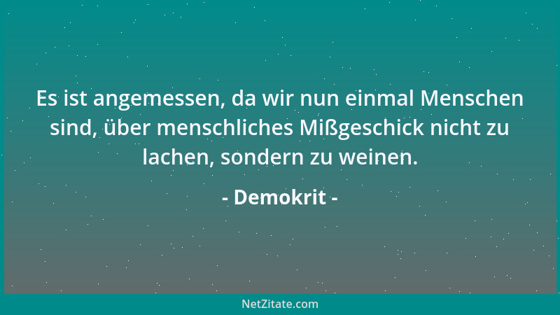 Demokrit - Es ist angemessen, da wir nun einmal Menschen sind, über menschliches Mißgeschick nicht zu lachen, sondern zu we...