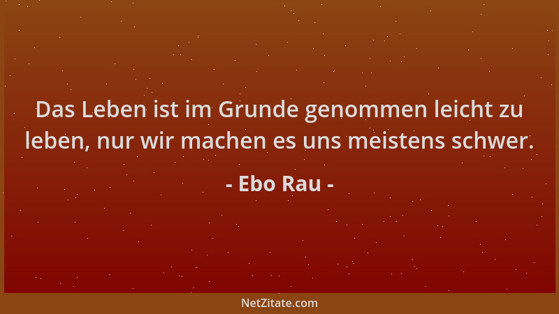 Ebo Rau - Das Leben ist im Grunde genommen leicht zu leben, nur wir machen es uns meistens schwer....