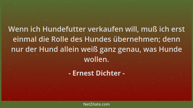 Ernest Dichter - Wenn ich Hundefutter verkaufen will, muß ich erst einmal die Rolle des Hundes übernehmen; denn nur der Hun...