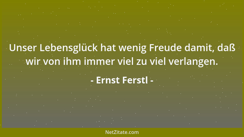 Ernst Ferstl - Unser Lebensglück hat wenig Freude damit, daß wir von ihm immer viel zu viel verlangen....