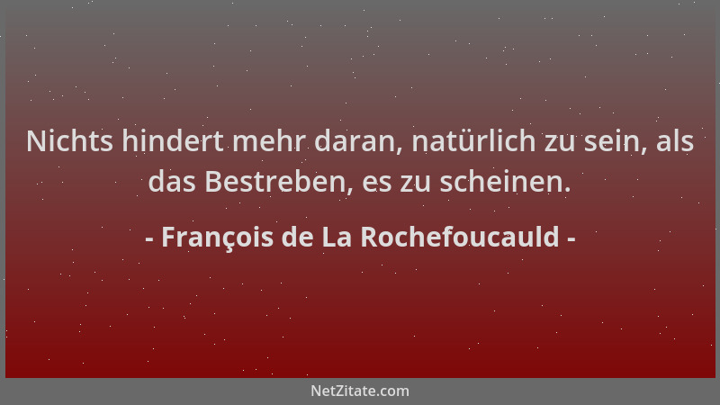 François de La Rochefoucauld - Nichts hindert mehr daran, natürlich zu sein, als das Bestreben, es zu scheinen....