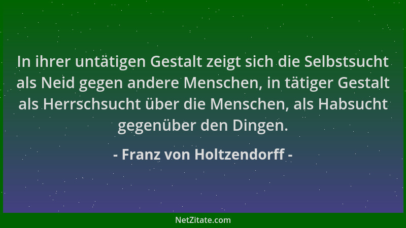 Franz von Holtzendorff - In ihrer untätigen Gestalt zeigt sich die Selbstsucht als Neid gegen andere Menschen, in tätiger G...