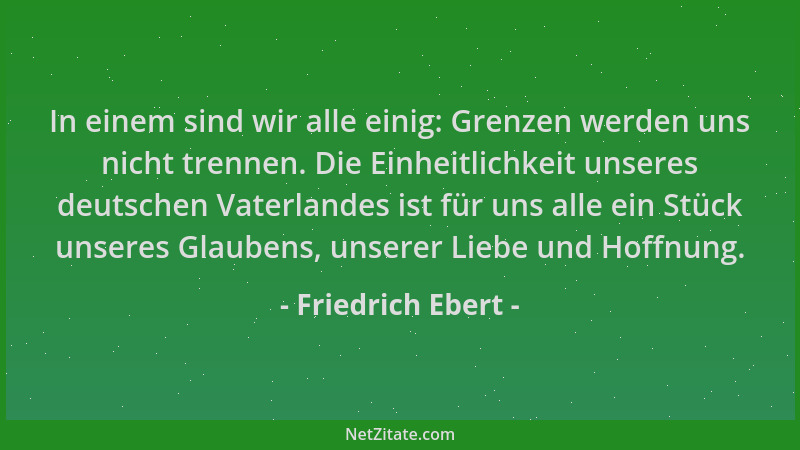 Friedrich Ebert - In einem sind wir alle einig: Grenzen werden uns nicht trennen. Die Einheitlichkeit unseres deutschen Vat...
