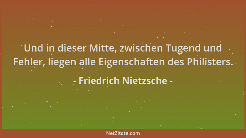 Friedrich Nietzsche - Und in dieser Mitte, zwischen Tugend und Fehler, liegen alle Eigenschaften des Philisters....
