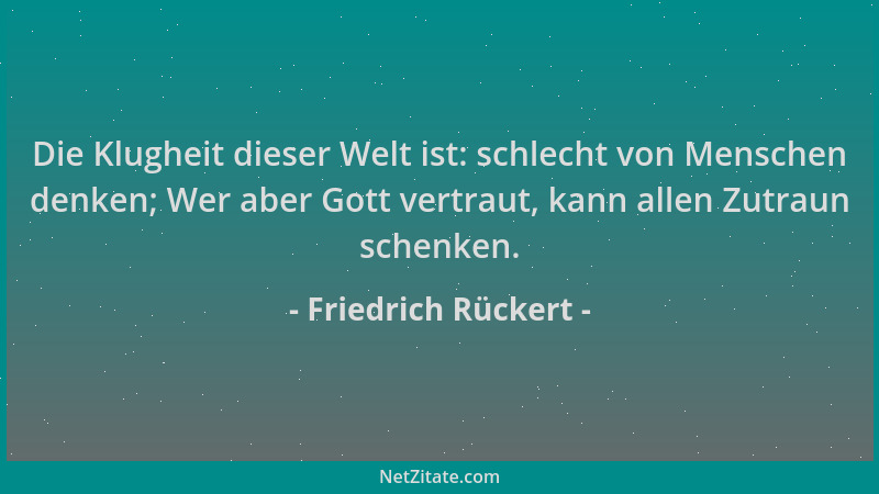 Friedrich Rückert - Die Klugheit dieser Welt ist: schlecht von Menschen denken; Wer aber Gott vertraut, kann allen Zutraun...