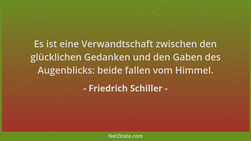 Friedrich Schiller - Es ist eine Verwandtschaft zwischen den glücklichen Gedanken und den Gaben des Augenblicks: beide fall...