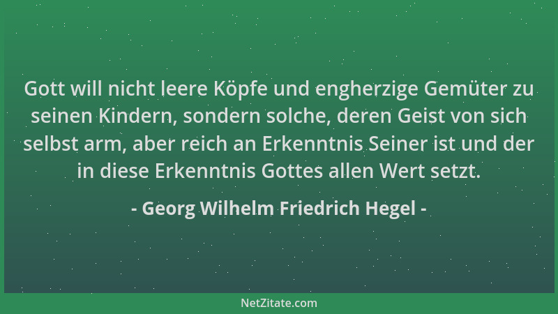 Georg Wilhelm Friedrich Hegel - Gott will nicht leere Köpfe und engherzige Gemüter zu seinen Kindern, sondern solche, deren...