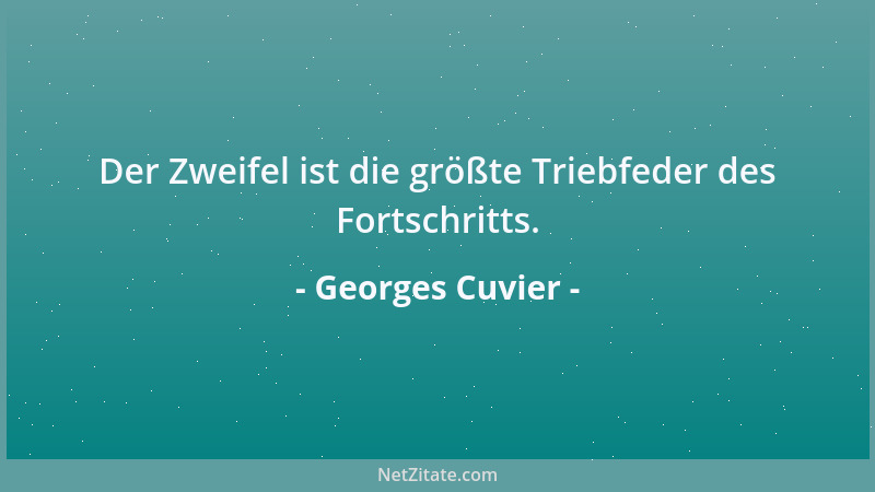 Georges Cuvier - Der Zweifel ist die größte Triebfeder des Fortschritts....