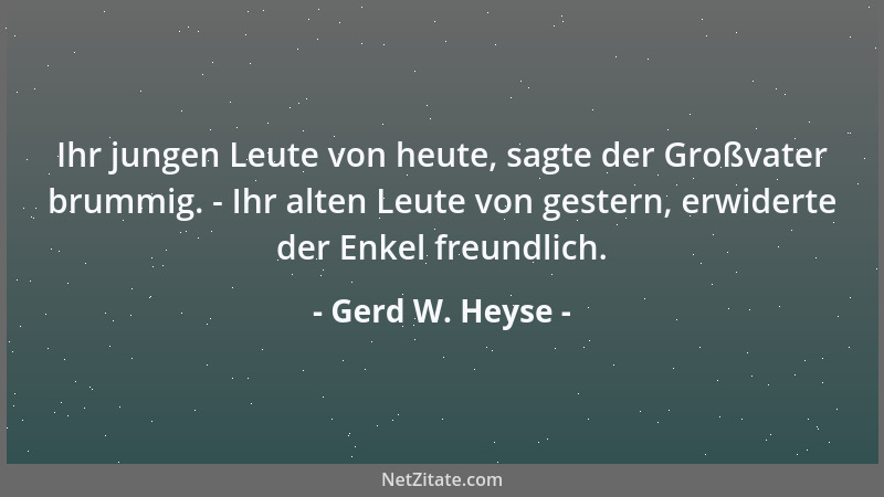 Gerd W. Heyse - Ihr jungen Leute von heute, sagte der Großvater brummig. - Ihr alten Leute von gestern, erwiderte der Enkel...