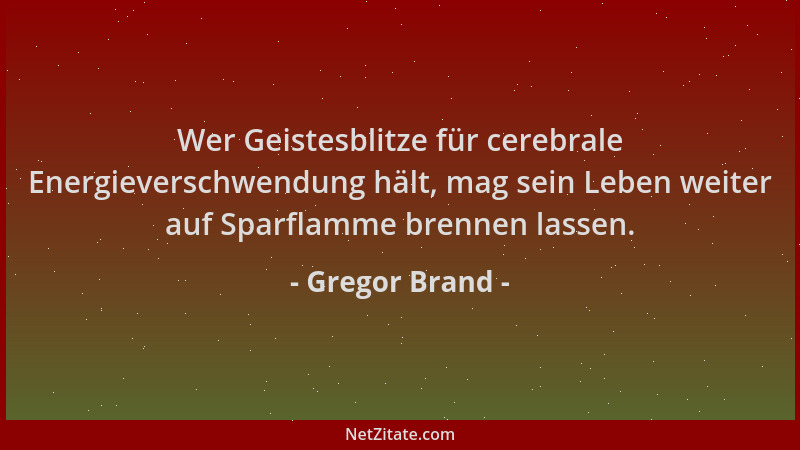 Gregor Brand - Wer Geistesblitze für cerebrale Energieverschwendung hält, mag sein Leben weiter auf Sparflamme brennen lass...