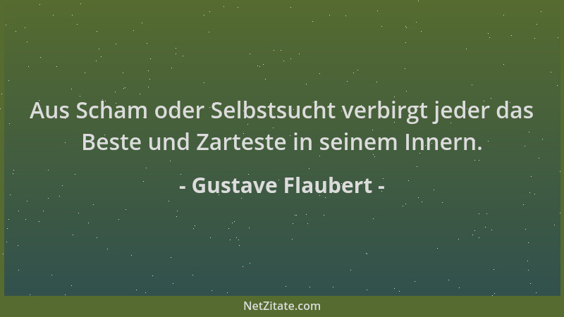 Gustave Flaubert - Aus Scham oder Selbstsucht verbirgt jeder das Beste und Zarteste in seinem Innern....