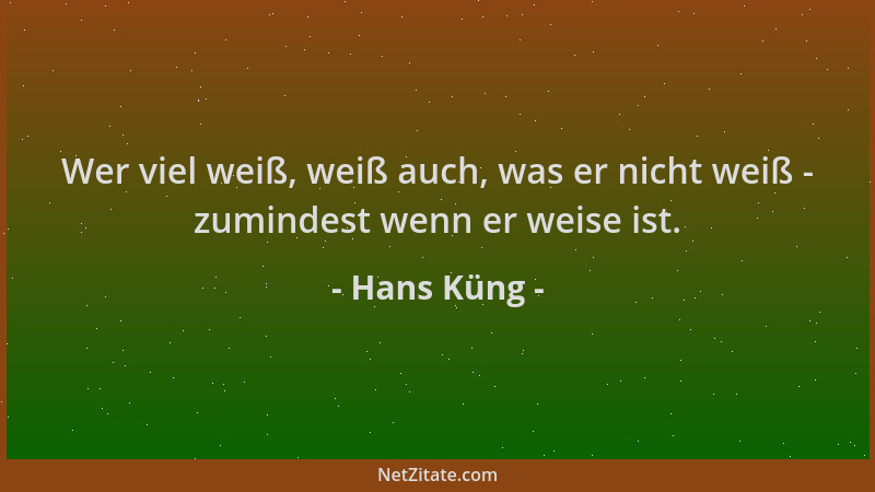 Hans Küng - Wer viel weiß, weiß auch, was er nicht weiß - zumindest wenn er weise ist....