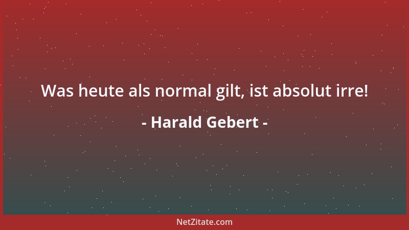 Harald Gebert - Was heute als normal gilt, ist absolut irre!...