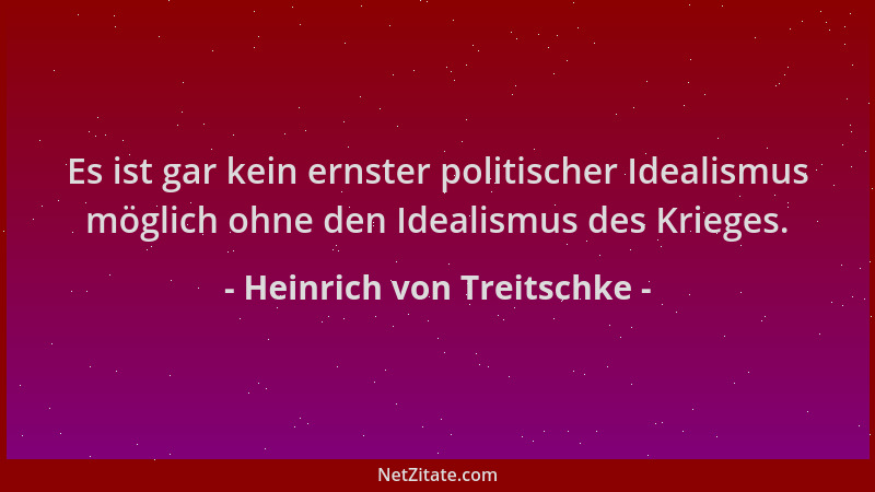 Heinrich von Treitschke - Es ist gar kein ernster politischer Idealismus möglich ohne den Idealismus des Krieges....