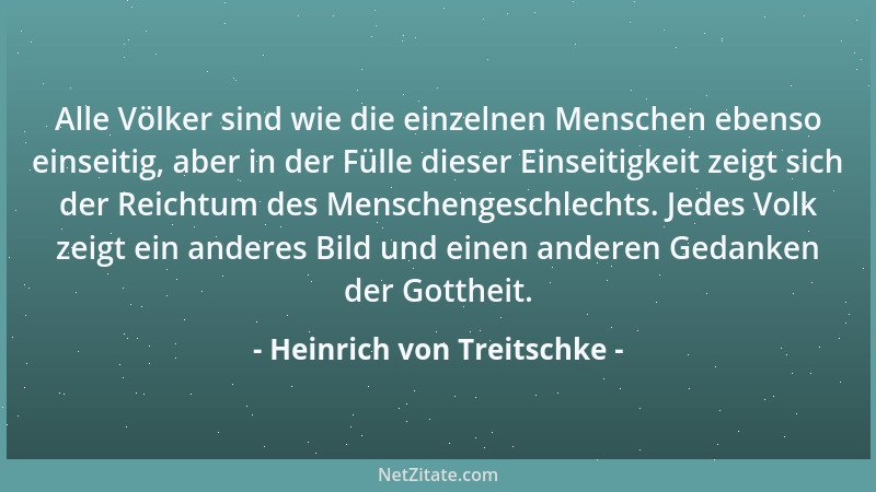 Heinrich von Treitschke - Alle Völker sind wie die einzelnen Menschen ebenso einseitig, aber in der Fülle dieser Einseitigk...