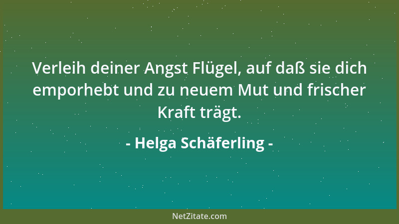 Helga Schäferling - Verleih deiner Angst Flügel, auf daß sie dich emporhebt und zu neuem Mut und frischer Kraft trägt....