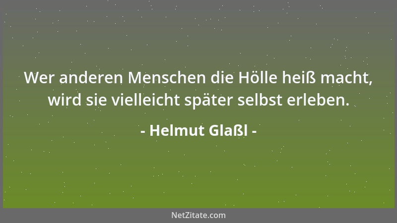 Helmut Glaßl - Wer anderen Menschen die Hölle heiß macht, wird sie vielleicht später selbst erleben....