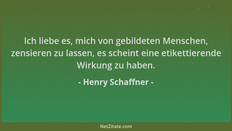 Henry Schaffner - Ich liebe es, mich von gebildeten Menschen, zensieren zu lassen, es scheint eine etikettierende Wirkung z...