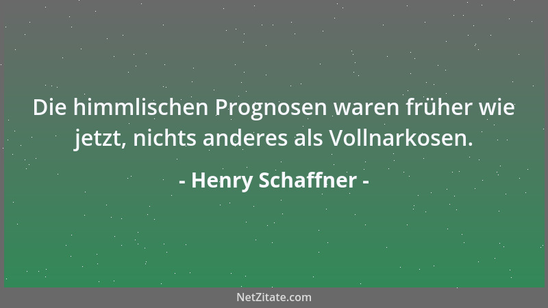 Henry Schaffner - Die himmlischen Prognosen waren früher wie jetzt, nichts anderes als Vollnarkosen....