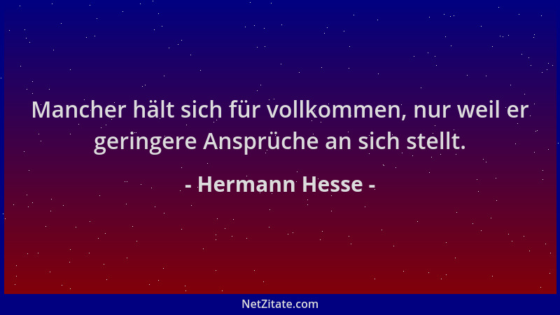 Hermann Hesse - Mancher hält sich für vollkommen, nur weil er geringere Ansprüche an sich stellt....