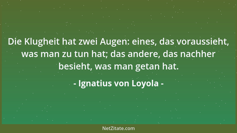 Ignatius von Loyola - Die Klugheit hat zwei Augen: eines, das voraussieht, was man zu tun hat; das andere, das nachher besi...