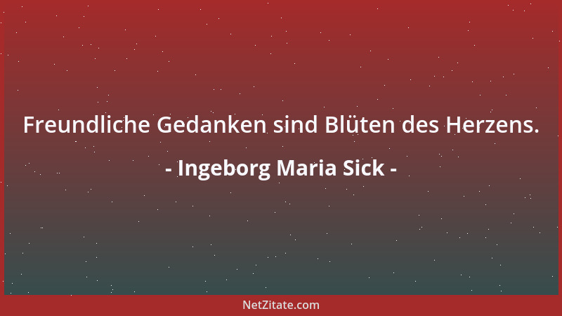 Ingeborg Maria Sick - Freundliche Gedanken sind Blüten des Herzens....