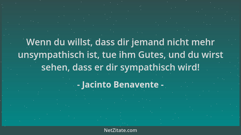 Jacinto Benavente - Wenn du willst, dass dir jemand nicht mehr unsympathisch ist, tue ihm Gutes, und du wirst sehen, dass e...