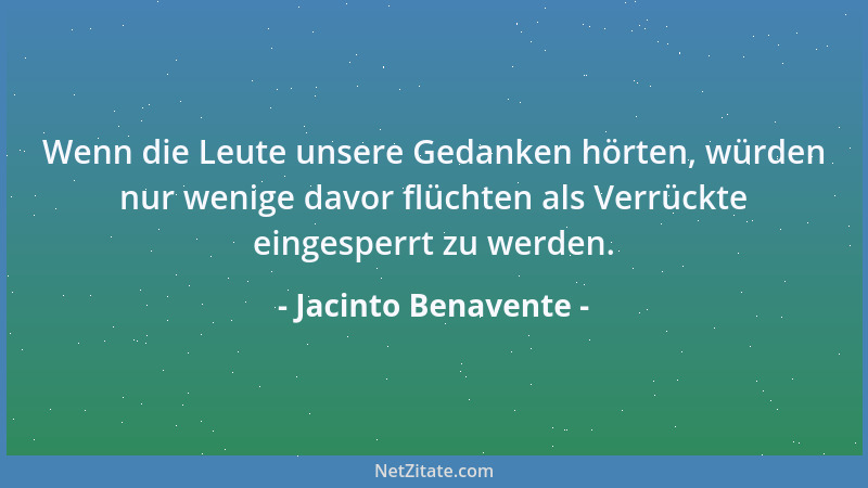 Jacinto Benavente - Wenn die Leute unsere Gedanken hörten, würden nur wenige davor flüchten als Verrückte eingesperrt zu we...