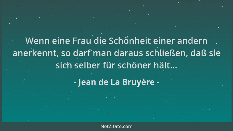 Jean de La Bruyère - Wenn eine Frau die Schönheit einer andern anerkennt, so darf man daraus schließen, daß sie sich selber...