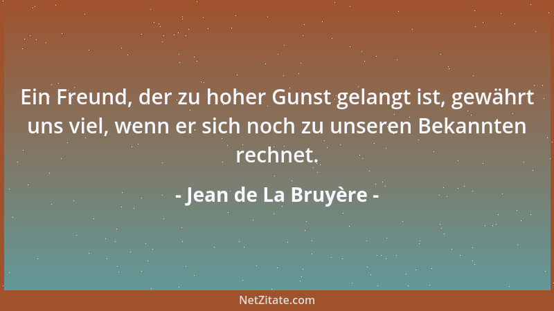 Jean de La Bruyère - Ein Freund, der zu hoher Gunst gelangt ist, gewährt uns viel, wenn er sich noch zu unseren Bekannten r...