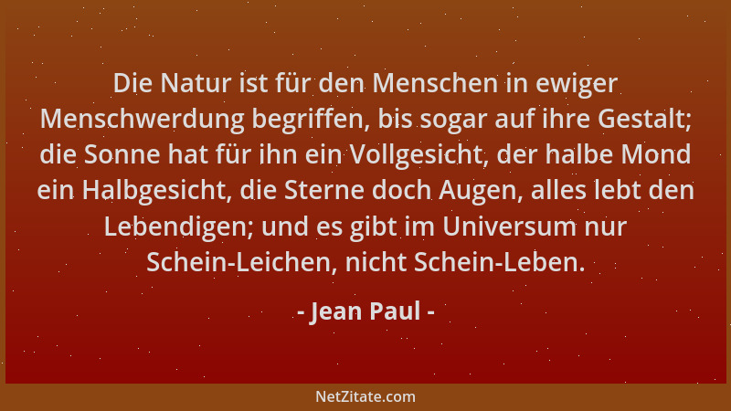 Jean Paul - Die Natur ist für den Menschen in ewiger Menschwerdung begriffen, bis sogar auf ihre Gestalt; die Sonne hat für...