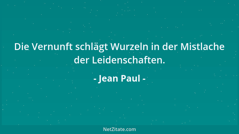 Jean Paul - Die Vernunft schlägt Wurzeln in der Mistlache der Leidenschaften....