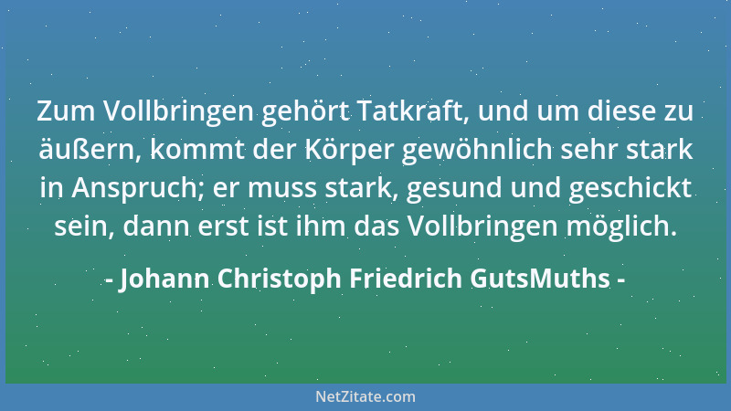 Johann Christoph Friedrich GutsMuths - Zum Vollbringen gehört Tatkraft, und um diese zu äußern, kommt der Körper gewöhnlich...
