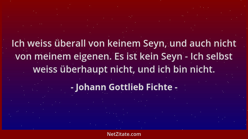 Johann Gottlieb Fichte - Ich weiss überall von keinem Seyn, und auch nicht von meinem eigenen. Es ist kein Seyn - Ich selbs...