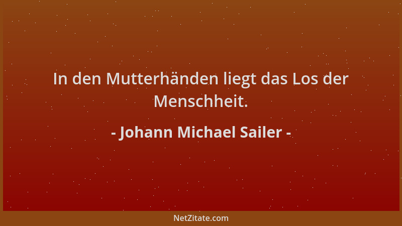 Johann Michael Sailer - In den Mutterhänden liegt das Los der Menschheit....