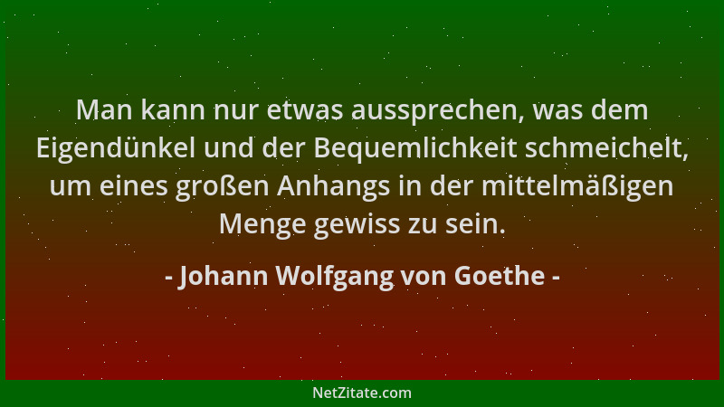 Johann Wolfgang von Goethe - Man kann nur etwas aussprechen, was dem Eigendünkel und der Bequemlichkeit schmeichelt, um ein...