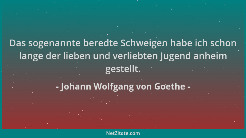 Johann Wolfgang von Goethe - Das sogenannte beredte Schweigen habe ich schon lange der lieben und verliebten Jugend anheim...