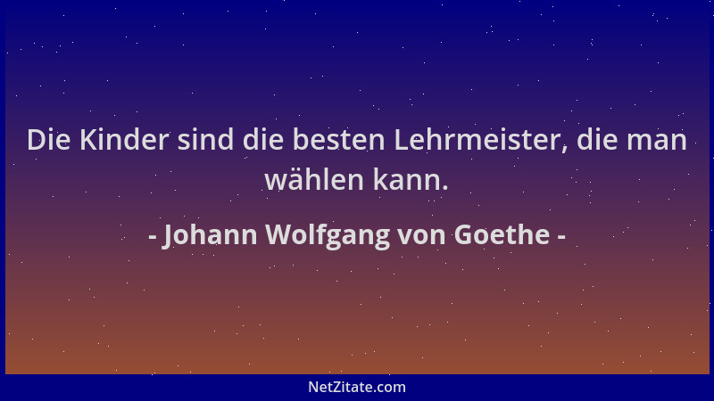 Johann Wolfgang von Goethe - Die Kinder sind die besten Lehrmeister, die man wählen kann....