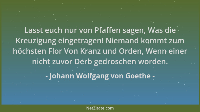 Johann Wolfgang von Goethe - Lasst euch nur von Pfaffen sagen, Was die Kreuzigung eingetragen! Niemand kommt zum höchsten F...
