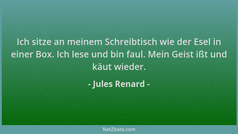 Jules Renard - Ich sitze an meinem Schreibtisch wie der Esel in einer Box. Ich lese und bin faul. Mein Geist ißt und käut w...