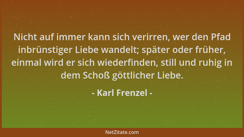 Karl Frenzel - Nicht auf immer kann sich verirren, wer den Pfad inbrünstiger Liebe wandelt; später oder früher, einmal wird...