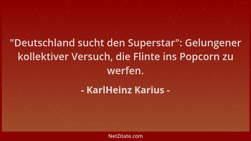 KarlHeinz Karius -  "Deutschland sucht den Superstar ": Gelungener kollektiver Versuch, die Flinte ins Popcorn zu werfen....