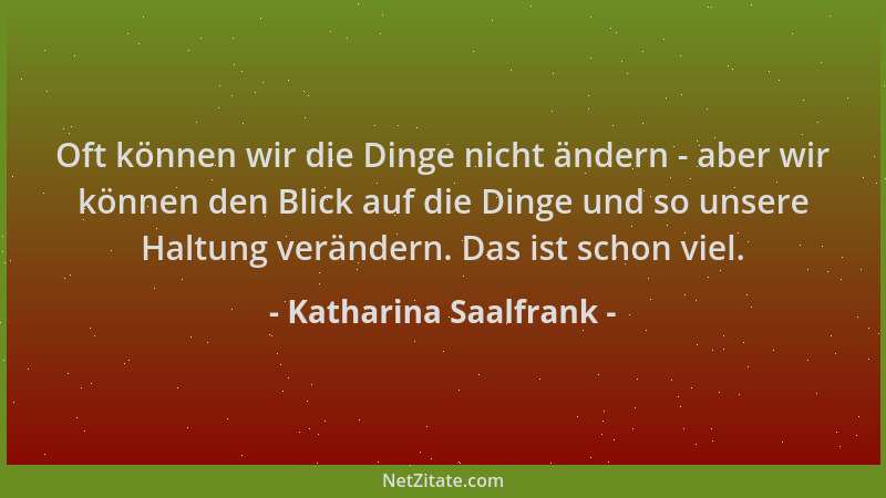 Katharina Saalfrank - Oft können wir die Dinge nicht ändern - aber wir können den Blick auf die Dinge und so unsere Haltung...