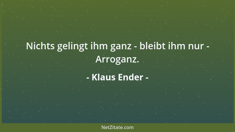 Klaus Ender - Nichts gelingt ihm ganz - bleibt ihm nur - Arroganz....