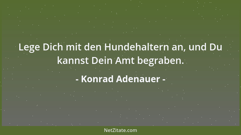 Konrad Adenauer - Lege Dich mit den Hundehaltern an, und Du kannst Dein Amt begraben....
